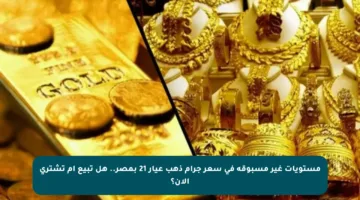مستويات غير مسبوقة في سعر جرام ذهب عيار 21 بمصر.. هل تبيع أم تشتري الآن؟